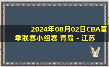 2024年08月02日CBA夏季联赛小组赛 青岛 - 江苏 全场录像